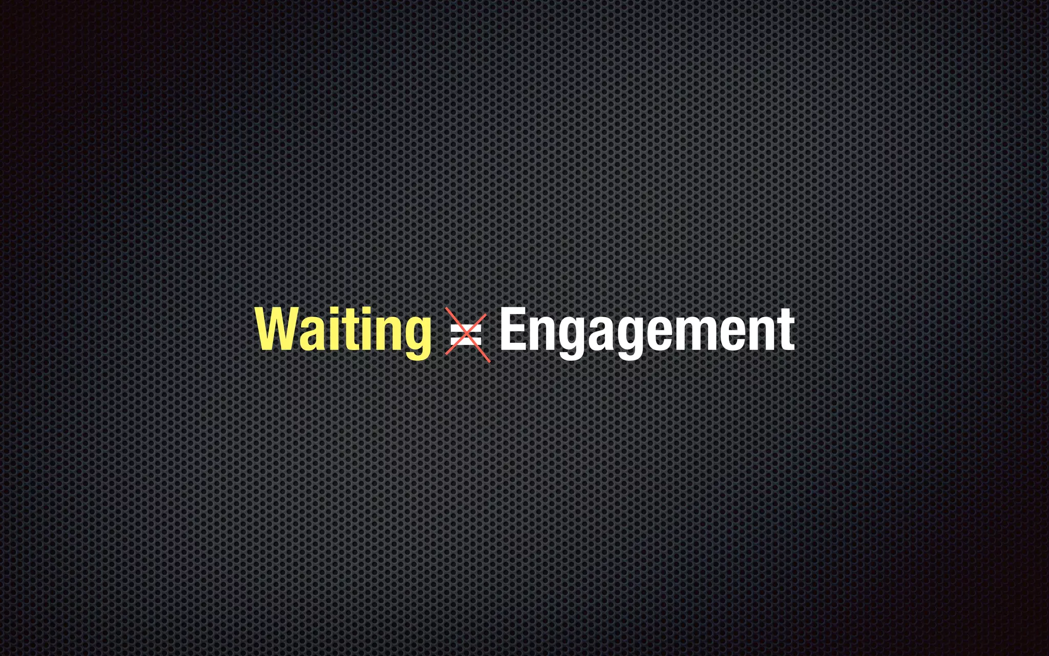 Waiting = Engagement
 