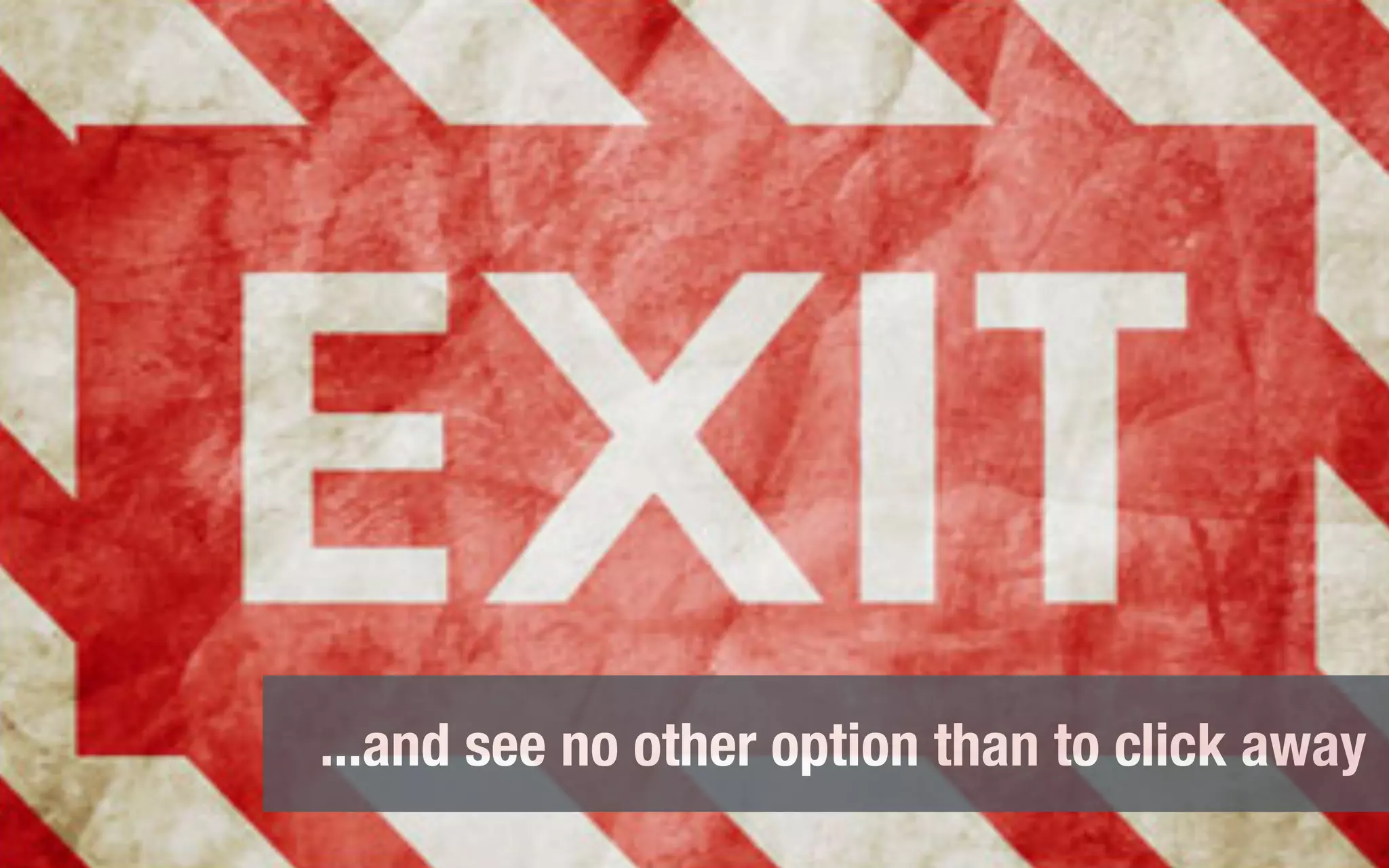 ...and see no other option than to click away
 