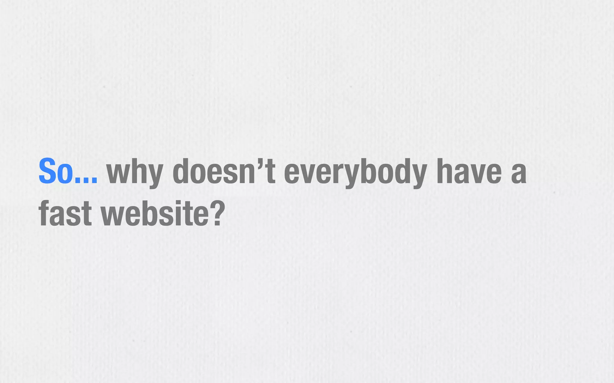 So... why doesn’t everybody have a
fast website?
 