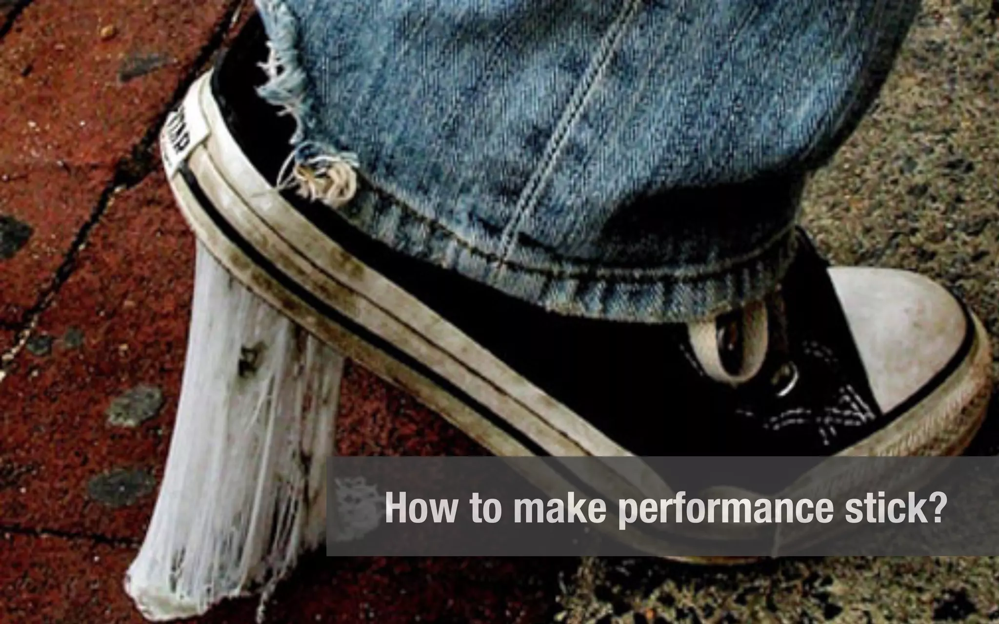 Trouble is stickyness?
Gum/Shoe
How to make performance stick?
 