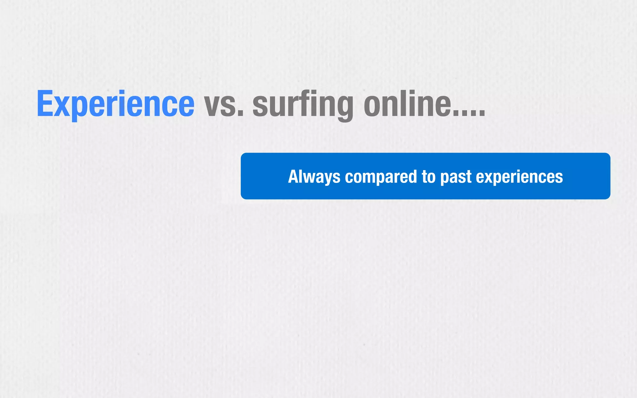 Always compared to past experiences
Experience vs. surﬁng online....
 