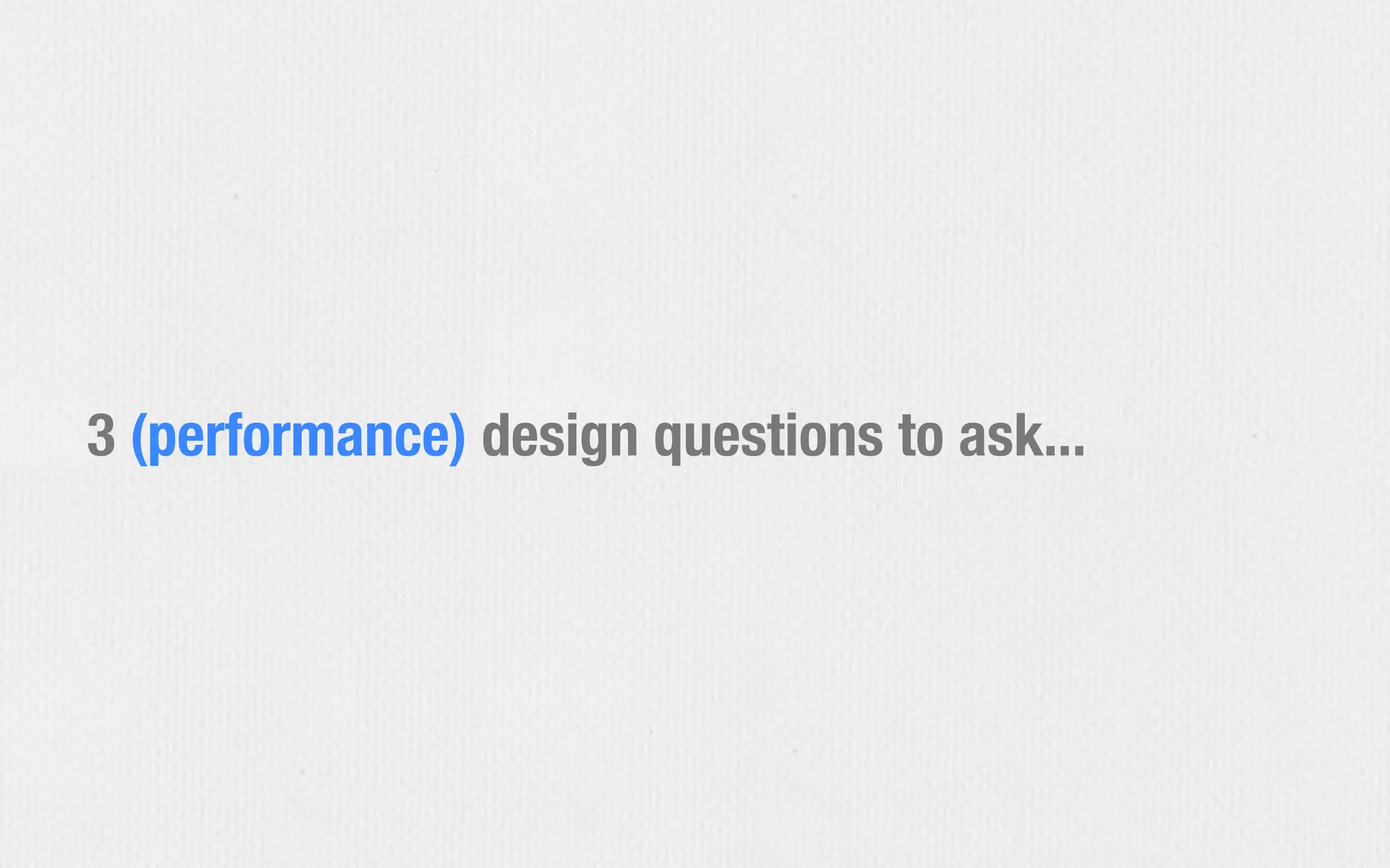 3 (performance) design questions to ask...
 