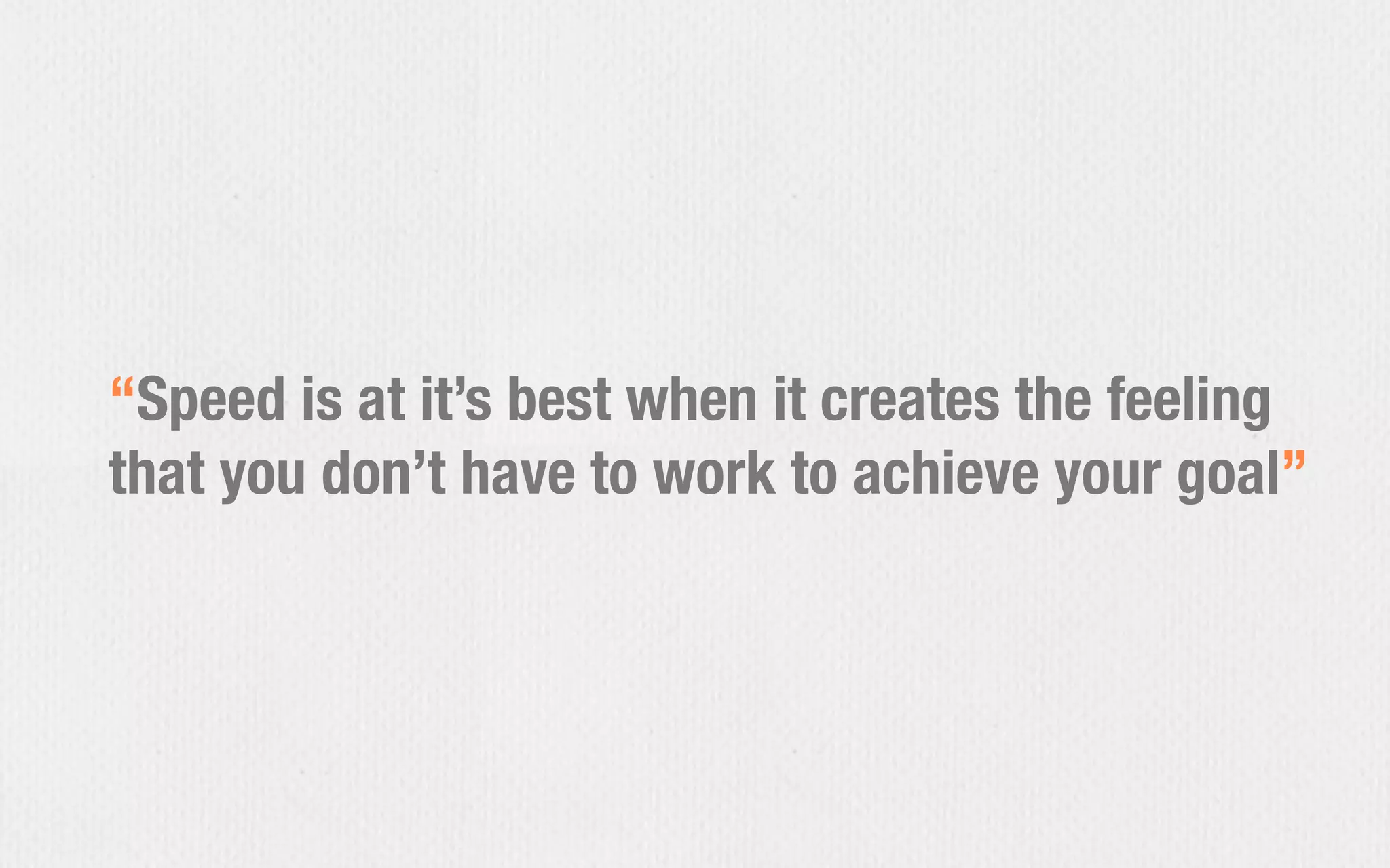 “Speed is at it’s best when it creates the feeling
that you don’t have to work to achieve your goal”
 