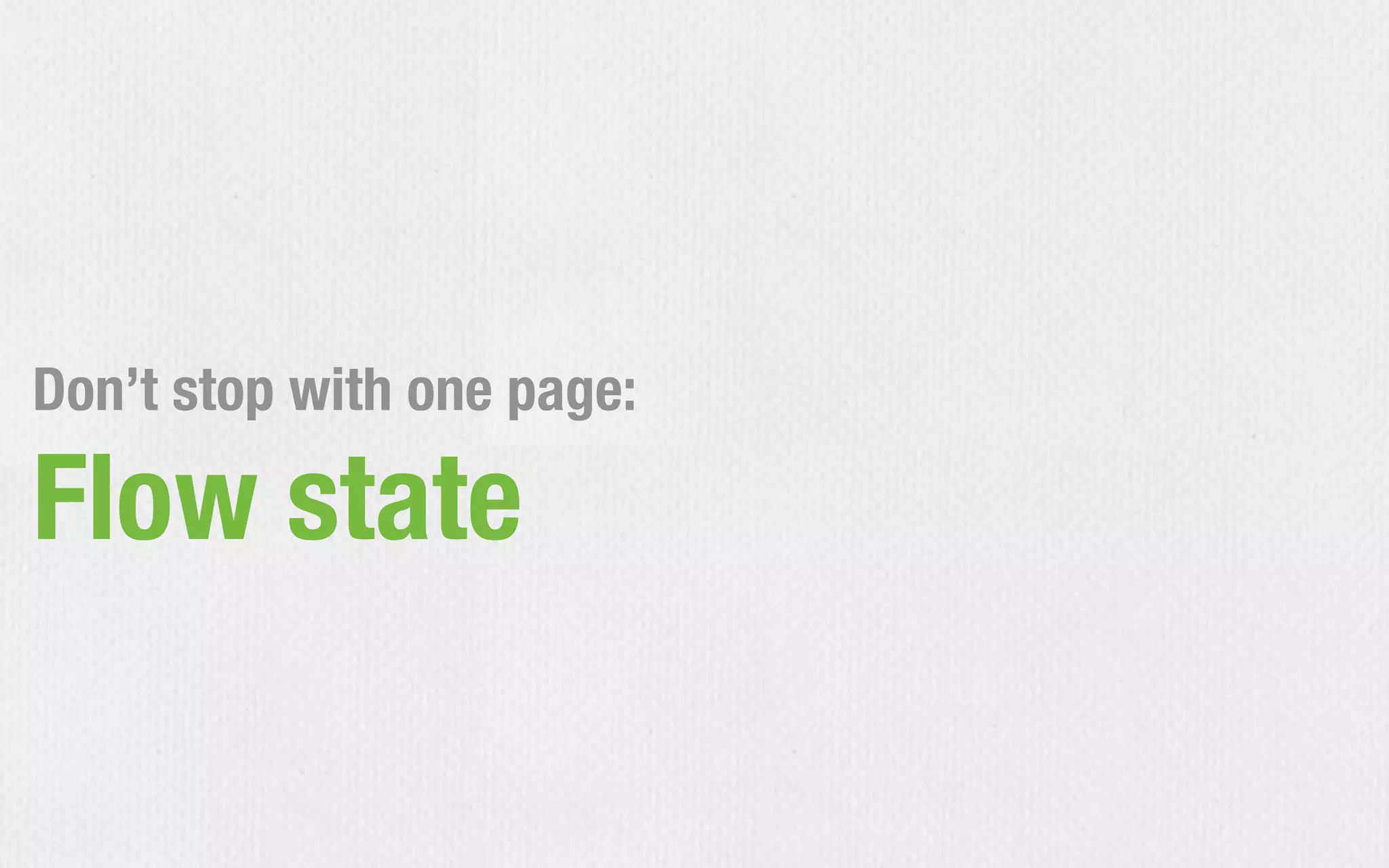 Don’t stop with one page:
Flow state
 