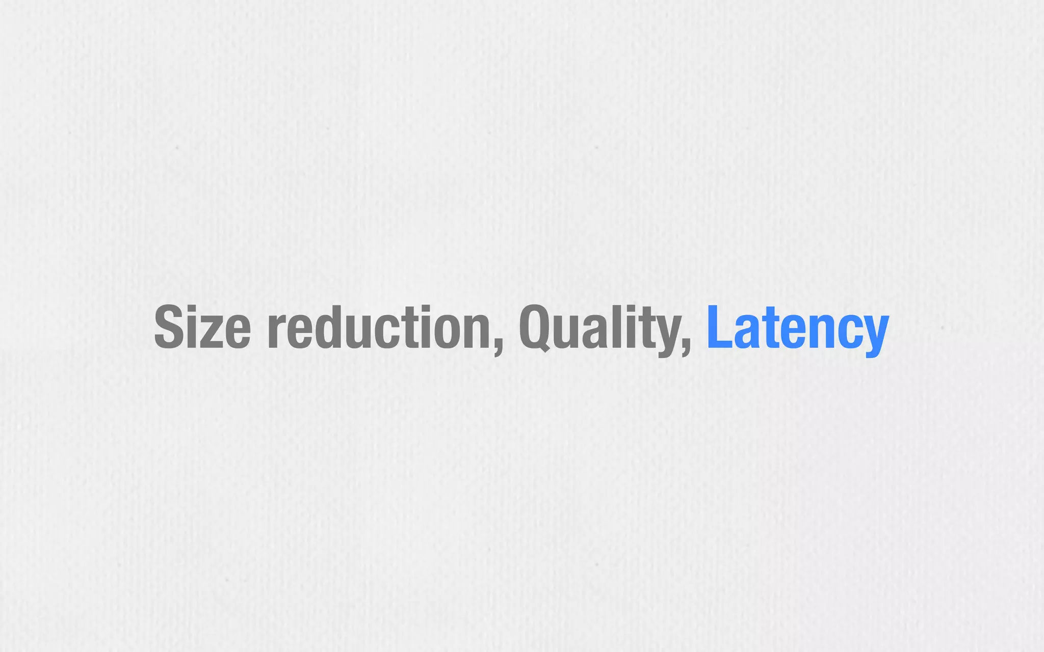 Size reduction, Quality, Latency
 