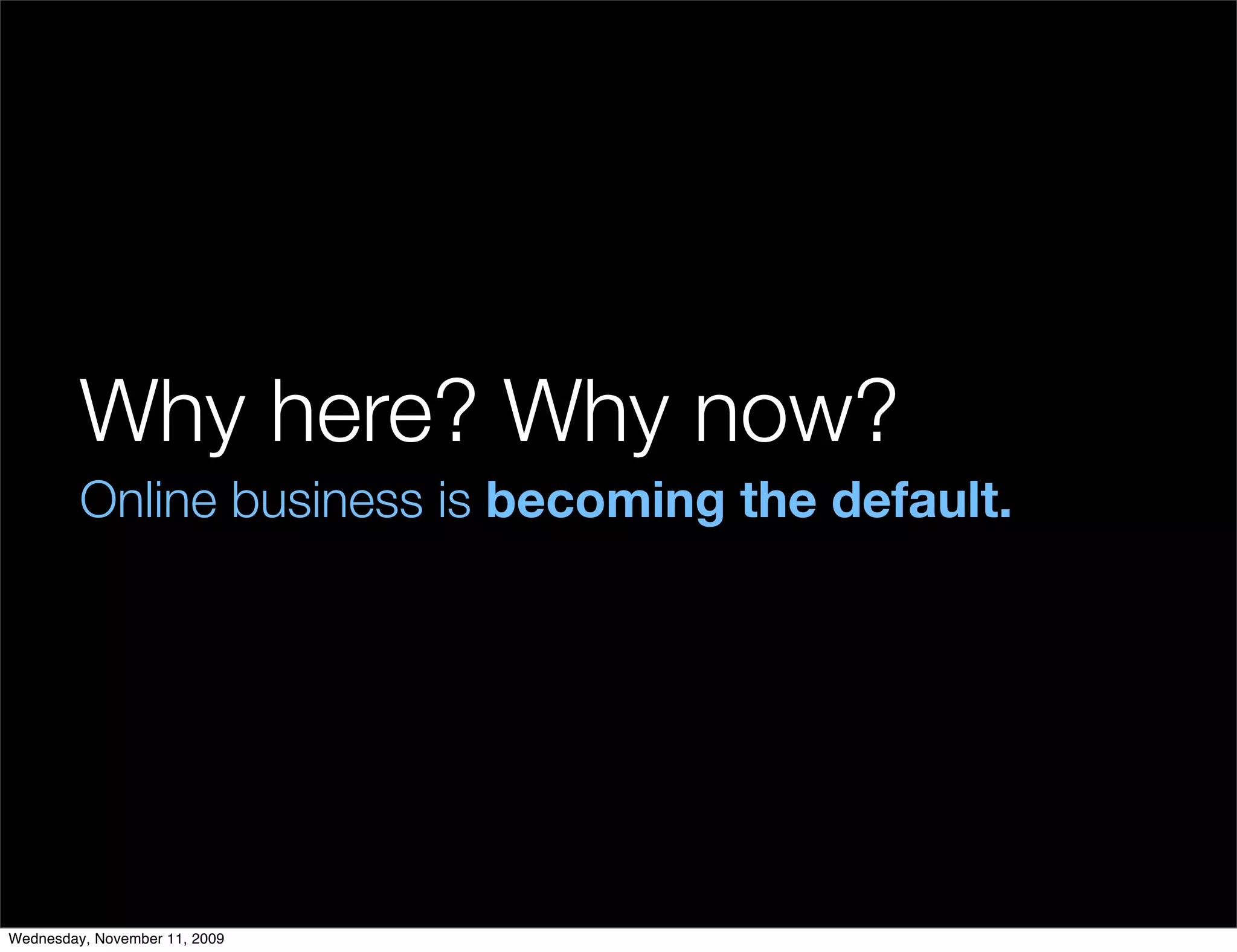 Why here? Why now?
         Online business is becoming the default.




Wednesday, November 11, 2009
 