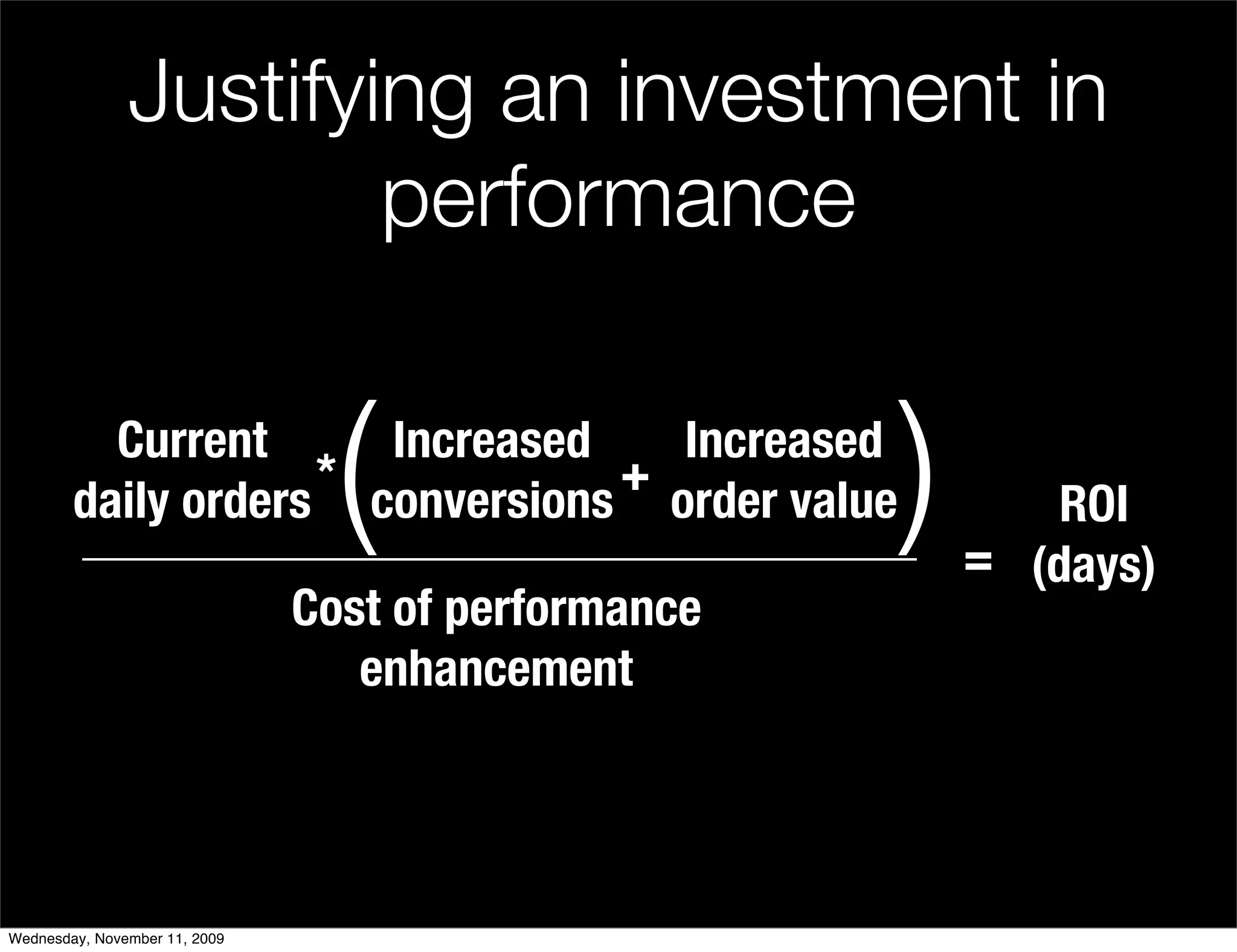 Justifying an investment in
                       performance

          Current
                    *
                      Increased
                                +
                                 (Increased
        daily orders conversions order value         )       ROI
                                                         = (days)
                               Cost of performance
                                  enhancement




Wednesday, November 11, 2009
 