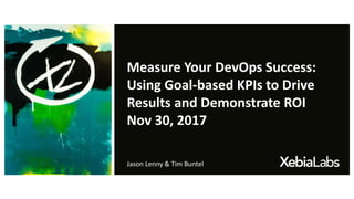 Measure Your DevOps Success:
Using Goal-based KPIs to Drive
Results and Demonstrate ROI
Nov 30, 2017
Jason Lenny & Tim Buntel
 