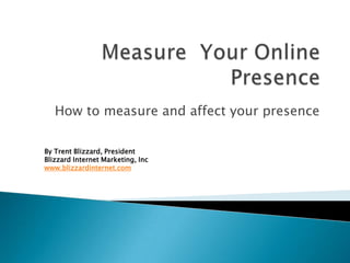 Measure Your Online Presence How to measure and affect your presence By Trent Blizzard, PresidentBlizzard Internet Marketing, Inc www.blizzardinternet.com 