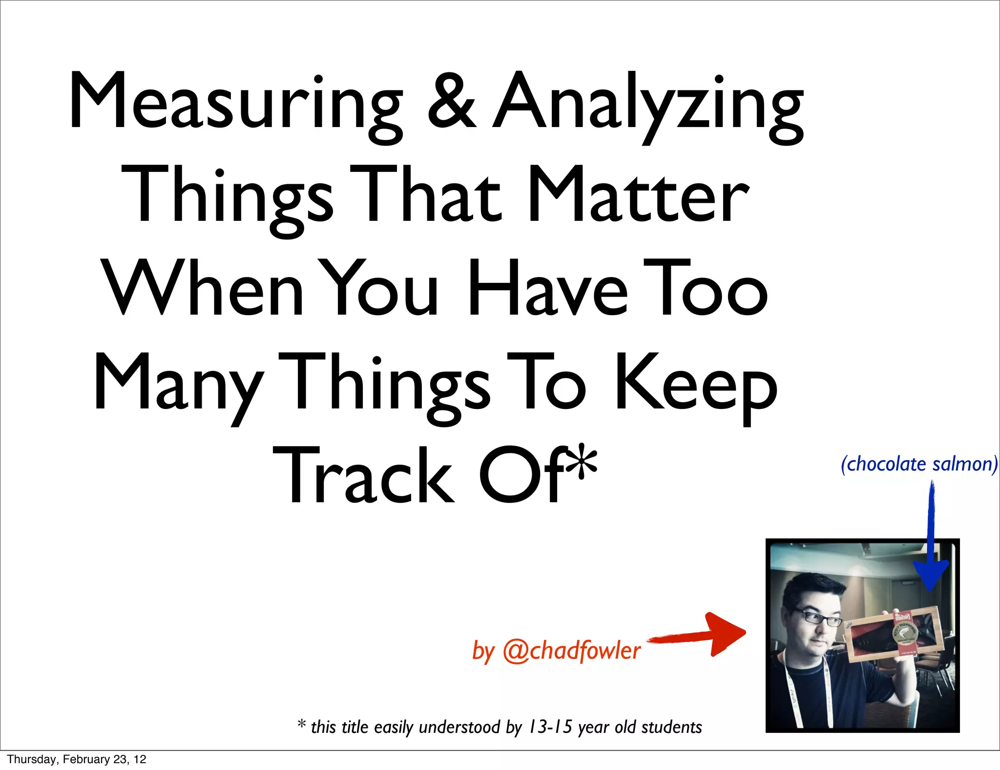 Measuring & Analyzing
           Things That Matter
           When You Have Too
          Many Things To Keep
               Track Of*                                                                (chocolate salmon)




                                                    by @chadfowler

                            * this title easily understood by 13-15 year old students
Thursday, February 23, 12
 