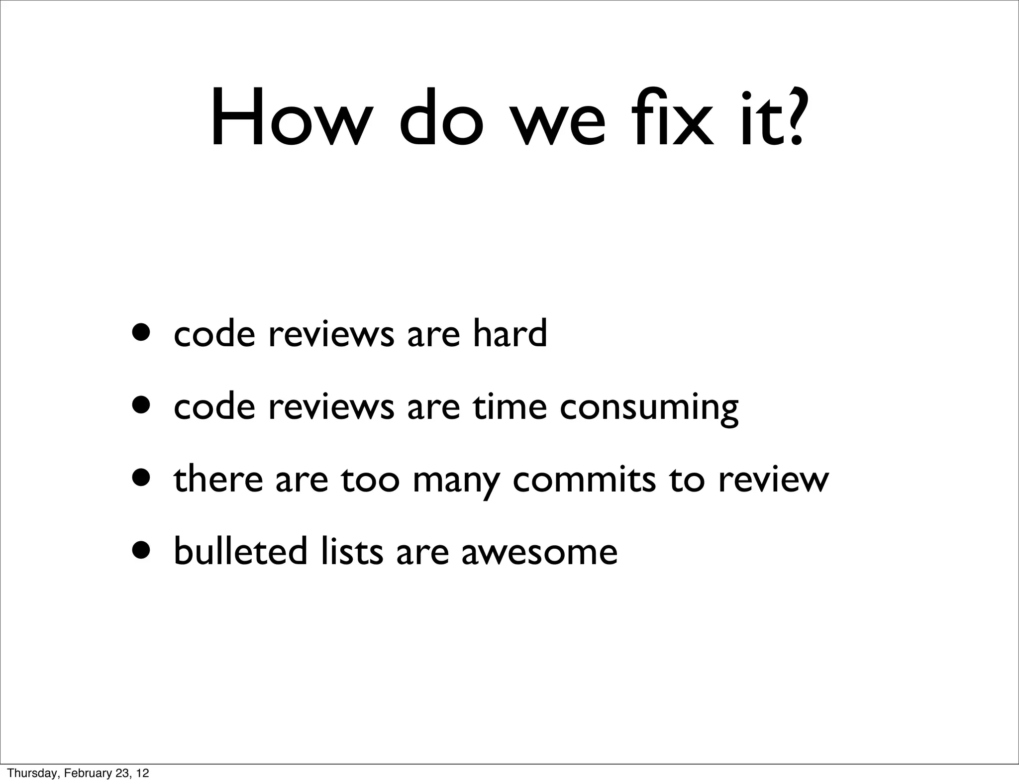 How do we ﬁx it?

                     • code reviews are hard
                     • code reviews are time consuming
                     • there are too many commits to review
                     • bulleted lists are awesome

Thursday, February 23, 12
 
