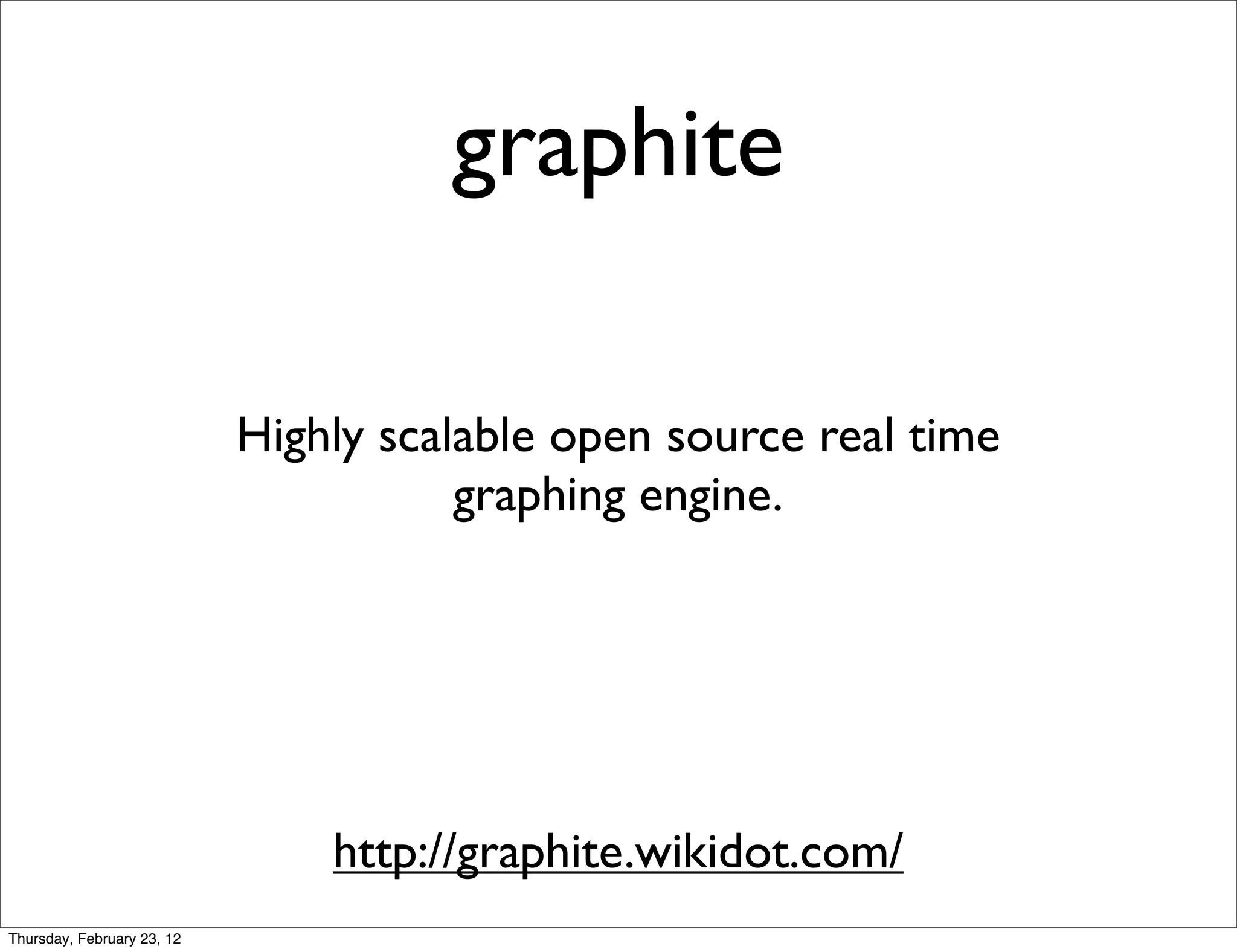 graphite

                            Highly scalable open source real time
                                       graphing engine.




                                http://graphite.wikidot.com/
Thursday, February 23, 12
 