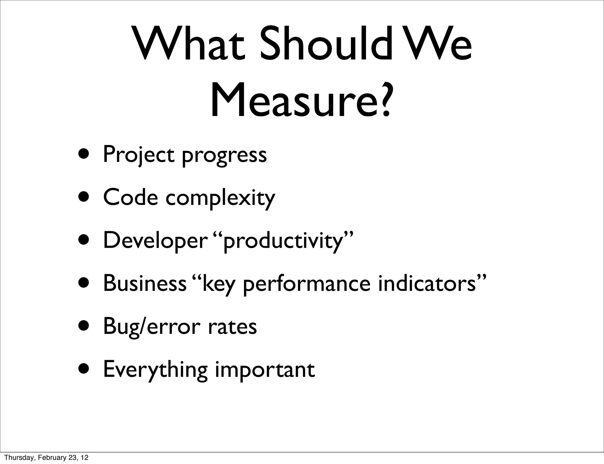 What Should We
                              Measure?
                     • Project progress
                     • Code complexity
                     • Developer “productivity”
                     • Business “key performance indicators”
                     • Bug/error rates
                     • Everything important
Thursday, February 23, 12
 