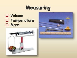 Measuring
 Volume
 Temperature
 Mass
 