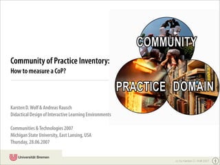 Community of Practice Inventory:
How to measure a CoP?



Karsten D. Wolf & Andreas Rausch
Didactical Design of Interactive Learning Environments

Communities & Technologies 2007
Michigan State University, East Lansing, USA
Thursday, 28.06.2007


                                                         cc by Karsten D. Wolf 2007