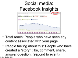 © Rich Gordon 2013
Social media:
Facebook Insights
• Total reach: People who have seen any
content associated with your page
• People talking about this: People who have
created a “story” (like, comment, share,
answer question, respond to event)
 
