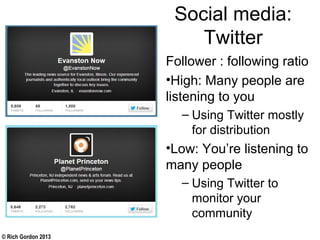 © Rich Gordon 2013
Social media:
Twitter
Follower : following ratio
•High: Many people are
listening to you
– Using Twitter mostly
for distribution
•Low: You’re listening to
many people
– Using Twitter to
monitor your
community
 