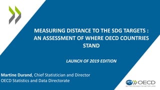 MEASURING DISTANCE TO THE SDG TARGETS :
AN ASSESSMENT OF WHERE OECD COUNTRIES
STAND
LAUNCH OF 2019 EDITION
Martine Durand, Chief Statistician and Director
OECD Statistics and Data Directorate
 