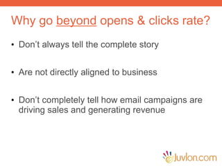 Why go beyond opens & clicks rate?
• Don’t always tell the complete story
• Are not directly aligned to business
• Don’t completely tell how email campaigns are
driving sales and generating revenue
 