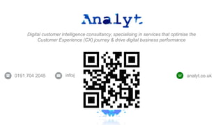 info@analyt.co.uk @analytdat
a
0191 704 2045 W analyt.co.uk
Digital customer intelligence consultancy, specialising in services that optimise the
Customer Experience (CX) journey & drive digital business performance
 