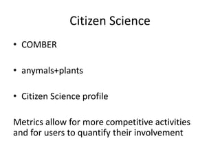 Citizen Science
• COMBER
• anymals+plants

• Citizen Science profile
Metrics allow for more competitive activities
and for users to quantify their involvement

 