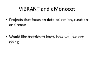 ViBRANT and eMonocot
• Projects that focus on data collection, curation
and reuse
• Would like metrics to know how well we are
doing

 
