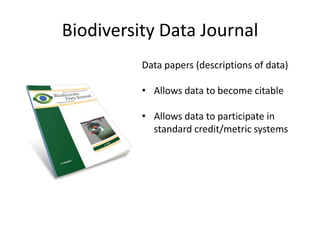 Biodiversity Data Journal
Data papers (descriptions of data)
• Allows data to become citable
• Allows data to participate in
standard credit/metric systems

 