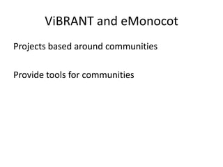 ViBRANT and eMonocot
Projects based around communities
Provide tools for communities

 