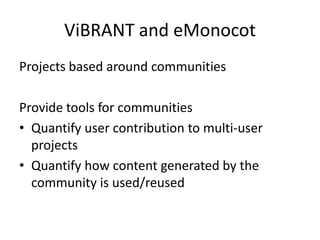 ViBRANT and eMonocot
Projects based around communities
Provide tools for communities
• Quantify user contribution to multi-user
projects
• Quantify how content generated by the
community is used/reused

 