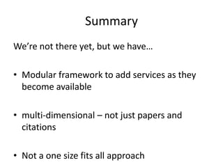 Summary
We’re not there yet, but we have…
• Modular framework to add services as they
become available
• multi-dimensional – not just papers and
citations
• Not a one size fits all approach

 