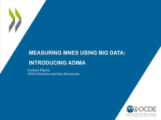 MEASURING MNES USING BIG DATA:
INTRODUCING ADIMA
Graham Pilgrim
OECD Statistics and Data Directorate
 