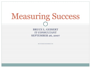 BRUCE L. GEISERT IT CONSULTANT SEPTEMBER 26, 2007 [email_address] Measuring Success 