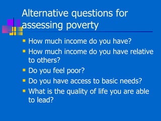 Alternative questions for assessing poverty How much income do you have? How much income do you have relative to others? Do you feel poor? Do you have access to basic needs? What is the quality of life you are able to lead? 