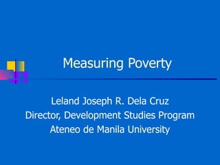 Measuring Poverty Leland Joseph R. Dela Cruz Director, Development Studies Program Ateneo de Manila University 