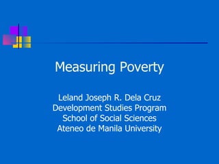 Measuring Poverty Leland Joseph R. Dela Cruz Development Studies Program School of Social Sciences Ateneo de Manila University 