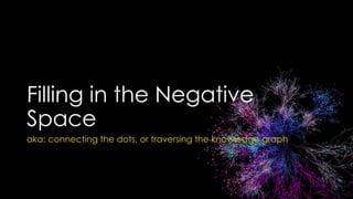 Filling in the Negative
Space
aka: connecting the dots, or traversing the knowledge graph
 