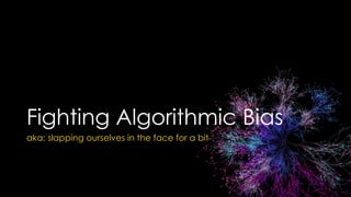 Fighting Algorithmic Bias
aka: slapping ourselves in the face for a bit
 
