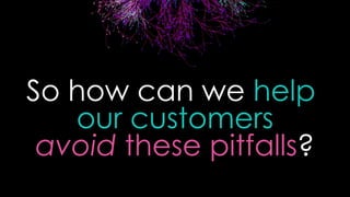 So how can we help
our customers
avoid these pitfalls?
 