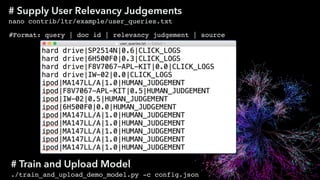 # Supply User Relevancy Judgements
nano contrib/ltr/example/user_queries.txt
#Format: query | doc id | relevancy judgement | source
# Train and Upload Model
./train_and_upload_demo_model.py -c config.json
 