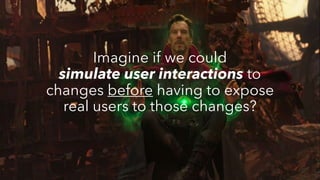 Imagine if we could
simulate user interactions to
changes before having to expose
real users to those changes?
 