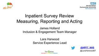 Inpatient Survey Review
Measuring, Reporting and Acting
James Holland
Inclusion & Engagement Team Manager
Lara Harwood
Service Experience Lead
Title Here
@HPFT_NHS
@LaraHarwood67
 
