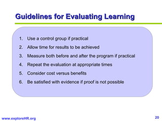 Guidelines for Evaluating Learning <ul><li>Use a control group if practical </li></ul><ul><li>Allow time for results to be...