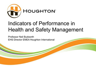 1
Indicators of Performance in
Health and Safety Management
Professor Neil Budworth
EHS Director EMEA Houghton International
 