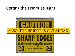 ALSO, THE BRIDGE IS OUT AHEAD
Getting the Priorities Right !
 