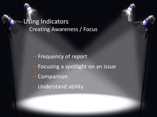 Using Indicators
Creating Awareness / Focus
– Frequency of report
– Focusing a spotlight on an issue
– Comparison
– Understand ability
6
 