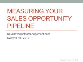 MEASURING YOUR
SALES OPPORTUNITY
PIPELINE
DataDrivenSalesManagement.com
Swayne Hill, 2012




                                Copyright Swayne Hill, 2012
 