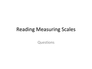 Reading Measuring Scales
Questions
 