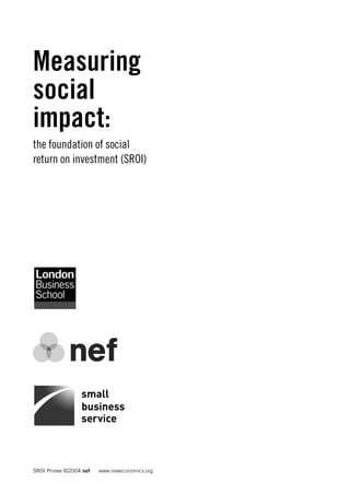 Measuring
social
impact:
the foundation of social
return on investment (SROI)




SROI Primer ©2004 nef   www.neweconomics.org
 