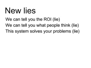We can tell you the ROI (lie) We can tell you what people think (lie) This system solves your problems (lie) New lies 