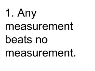 1. Any measurement beats no measurement. 